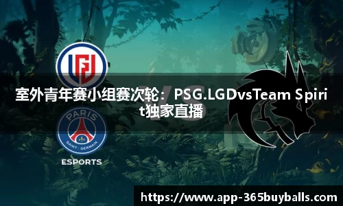 室外青年赛小组赛次轮：PSG.LGDvsTeam Spirit独家直播